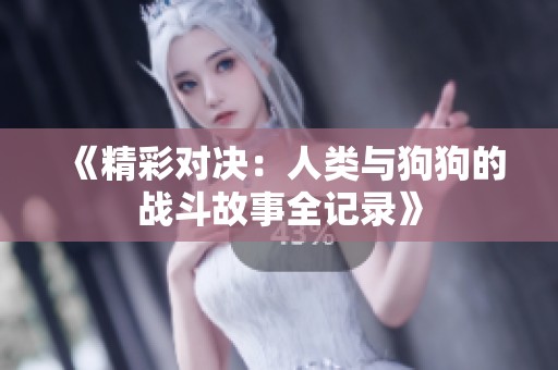 《精彩對決：人類與狗狗的戰(zhàn)斗故事全記錄》