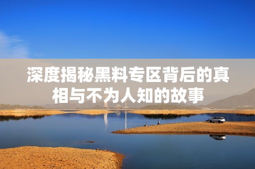 深度揭秘黑料專區(qū)背后的真相與不為人知的故事