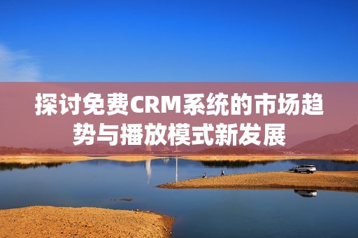 探討免費(fèi)CRM系統(tǒng)的市場(chǎng)趨勢(shì)與播放模式新發(fā)展