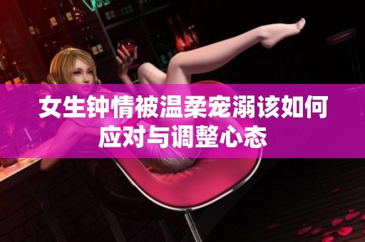 女生鐘情被溫柔寵溺該如何應對與調(diào)整心態(tài)