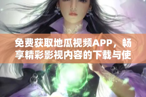 免費(fèi)獲取地瓜視頻APP，暢享精彩影視內(nèi)容的下載與使用指南
