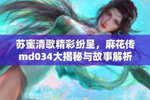 蘇蜜清歌精彩紛呈，麻花傳md034大揭秘與故事解析