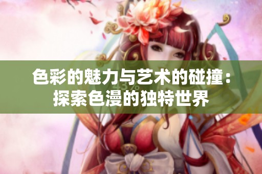 色彩的魅力與藝術(shù)的碰撞：探索色漫的獨特世界