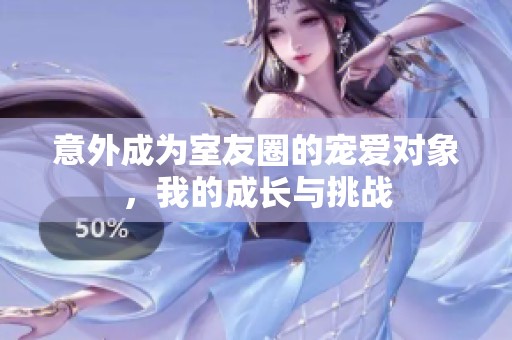 意外成為室友圈的寵愛(ài)對(duì)象，我的成長(zhǎng)與挑戰(zhàn)