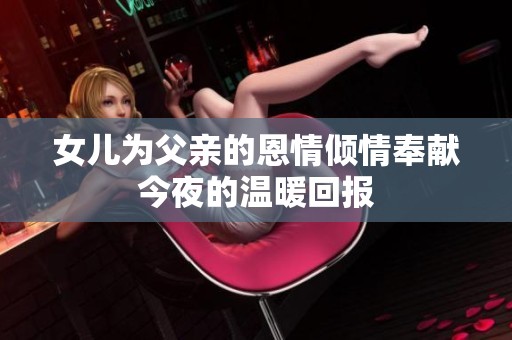 女兒為父親的恩情傾情奉獻今夜的溫暖回報