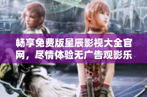 暢享免費(fèi)版星辰影視大全官網(wǎng)，盡情體驗(yàn)無廣告觀影樂趣