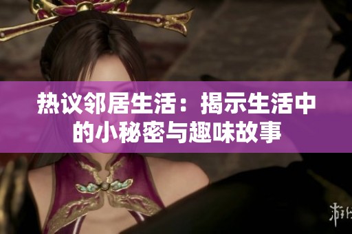 熱議鄰居生活：揭示生活中的小秘密與趣味故事