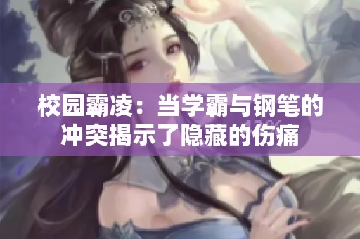 校園霸凌：當(dāng)學(xué)霸與鋼筆的沖突揭示了隱藏的傷痛
