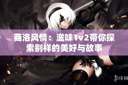 商洛風(fēng)情：滋味1v2帶你探索別樣的美好與故事
