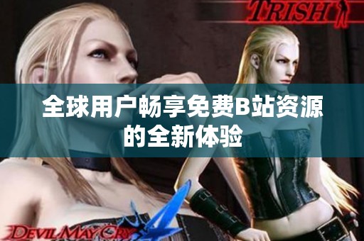 全球用戶暢享免費(fèi)B站資源的全新體驗(yàn)