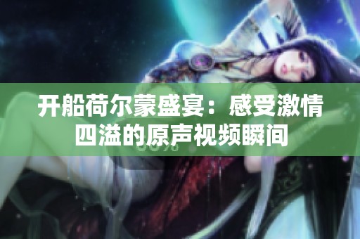 開(kāi)船荷爾蒙盛宴：感受激情四溢的原聲視頻瞬間