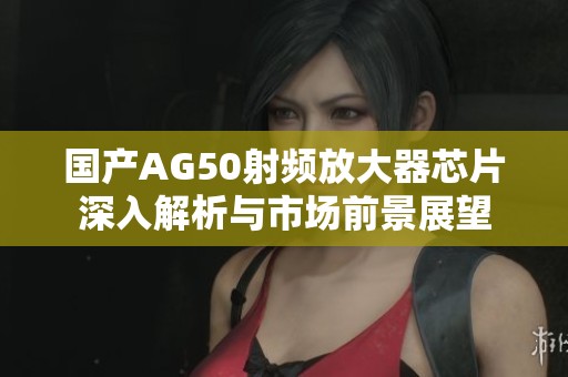 國產(chǎn)AG50射頻放大器芯片深入解析與市場前景展望