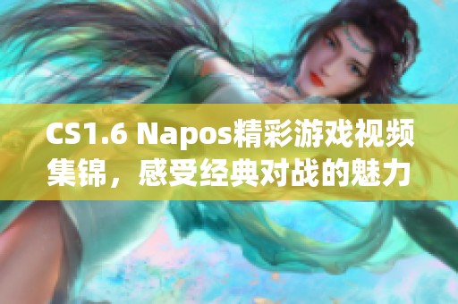 CS1.6 Napos精彩游戲視頻集錦，感受經(jīng)典對(duì)戰(zhàn)的魅力