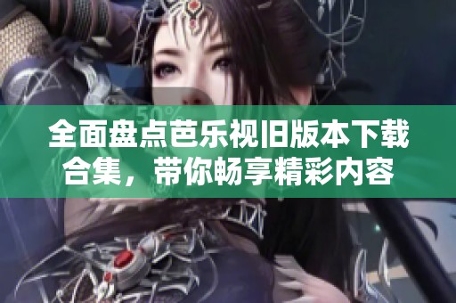 全面盤點(diǎn)芭樂視舊版本下載合集，帶你暢享精彩內(nèi)容