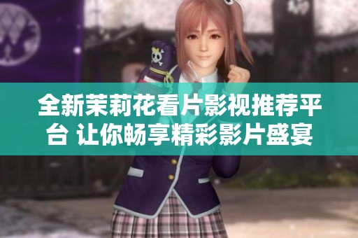 全新茉莉花看片影視推薦平臺(tái) 讓你暢享精彩影片盛宴