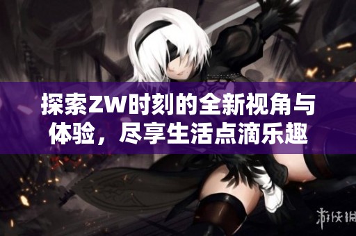 探索ZW時刻的全新視角與體驗，盡享生活點滴樂趣