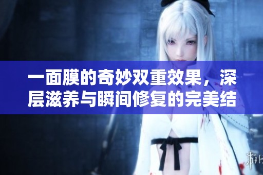 一面膜的奇妙雙重效果，深層滋養(yǎng)與瞬間修復的完美結(jié)合