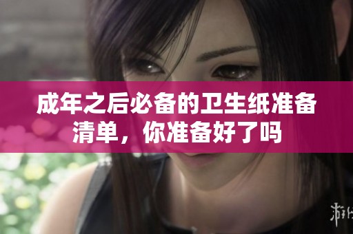 成年之后必備的衛(wèi)生紙準(zhǔn)備清單，你準(zhǔn)備好了嗎