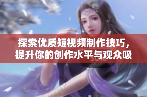 探索優(yōu)質(zhì)短視頻制作技巧，提升你的創(chuàng)作水平與觀眾吸引力