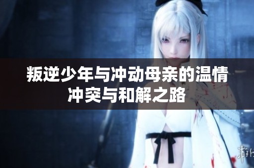 叛逆少年與沖動母親的溫情沖突與和解之路