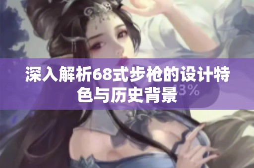 深入解析68式步槍的設(shè)計(jì)特色與歷史背景