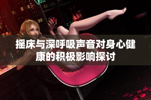 搖床與深呼吸聲音對(duì)身心健康的積極影響探討