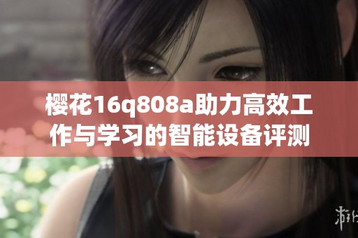 櫻花16q808a助力高效工作與學(xué)習(xí)的智能設(shè)備評(píng)測(cè)