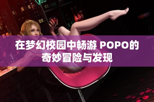 在夢幻校園中暢游 POPO的奇妙冒險與發(fā)現(xiàn)