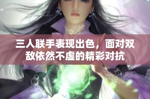 三人聯(lián)手表現(xiàn)出色，面對雙敵依然不虛的精彩對抗