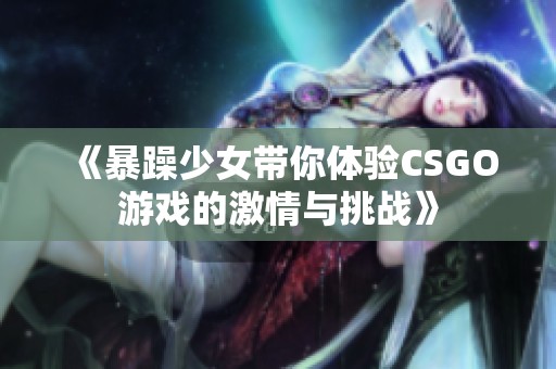 《暴躁少女帶你體驗CSGO游戲的激情與挑戰(zhàn)》