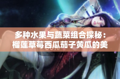 多種水果與蔬菜組合探秘：榴蓮草莓西瓜茄子黃瓜的美味搭配