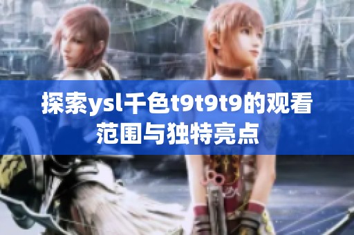 探索ysl千色t9t9t9的觀看范圍與獨(dú)特亮點(diǎn)