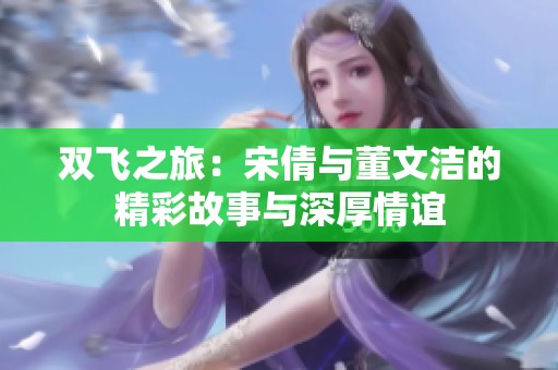 雙飛之旅：宋倩與董文潔的精彩故事與深厚情誼