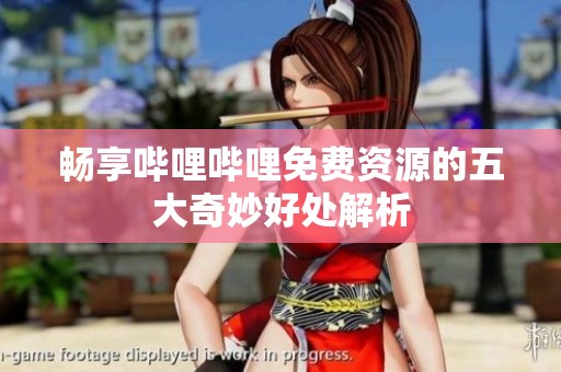 暢享嗶哩嗶哩免費資源的五大奇妙好處解析