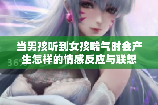 當男孩聽到女孩喘氣時會產(chǎn)生怎樣的情感反應與聯(lián)想