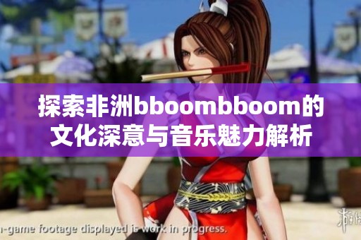 探索非洲bboombboom的文化深意與音樂魅力解析