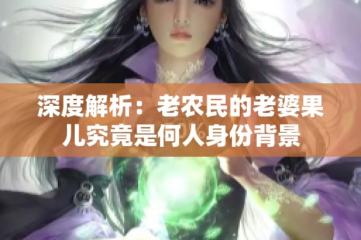 深度解析：老農(nóng)民的老婆果兒究竟是何人身份背景