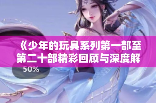 《少年的玩具系列第一部至第二十部精彩回顧與深度解析》