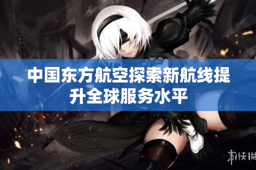 中國東方航空探索新航線提升全球服務(wù)水平