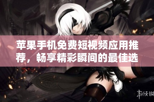 蘋果手機(jī)免費(fèi)短視頻應(yīng)用推薦，暢享精彩瞬間的最佳選擇