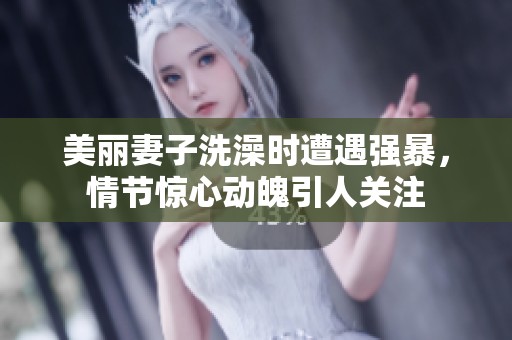 美麗妻子洗澡時(shí)遭遇強(qiáng)暴，情節(jié)驚心動(dòng)魄引人關(guān)注