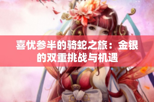 喜憂參半的騎蛇之旅：金銀的雙重挑戰(zhàn)與機遇