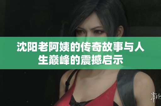 沈陽老阿姨的傳奇故事與人生巔峰的震撼啟示