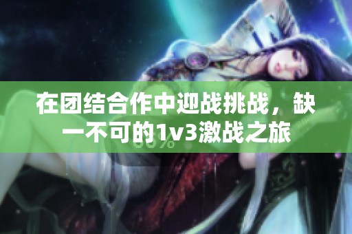 在團(tuán)結(jié)合作中迎戰(zhàn)挑戰(zhàn)，缺一不可的1v3激戰(zhàn)之旅