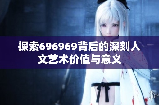 探索696969背后的深刻人文藝術(shù)價值與意義