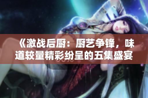 《激戰(zhàn)后廚：廚藝爭鋒，味道較量精彩紛呈的五集盛宴》