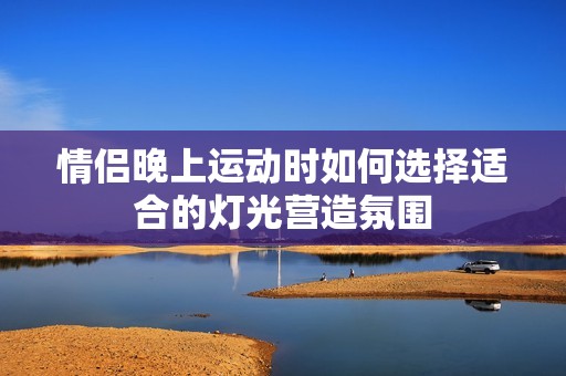 情侶晚上運(yùn)動(dòng)時(shí)如何選擇適合的燈光營造氛圍
