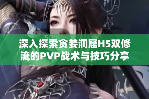 深入探索貪婪洞窟H5雙修流的PVP戰(zhàn)術(shù)與技巧分享