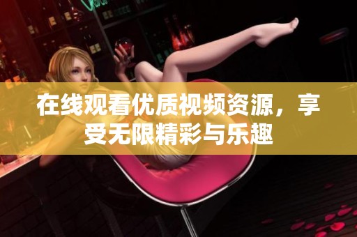 在線觀看優(yōu)質(zhì)視頻資源，享受無限精彩與樂趣