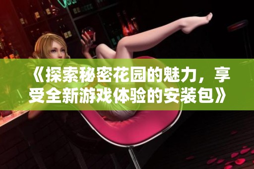 《探索秘密花園的魅力，享受全新游戲體驗(yàn)的安裝包》